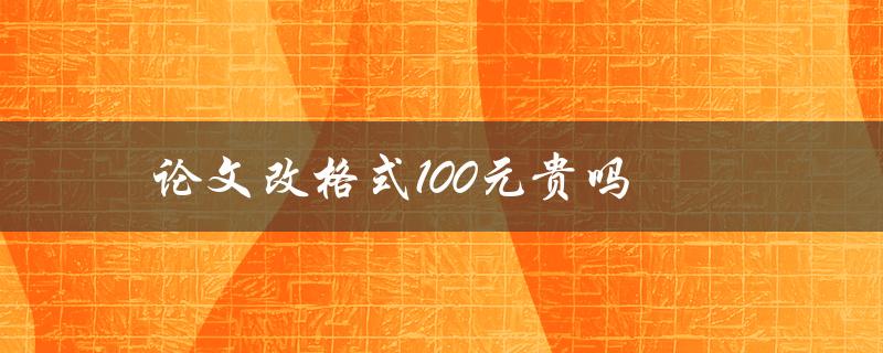 论文改格式100元贵吗(如何在保证质量的情况下省钱)