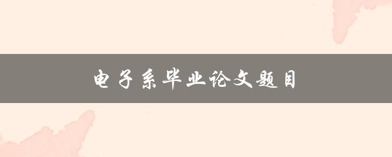 电子系毕业论文题目(如何选取合适的研究方向和题目)