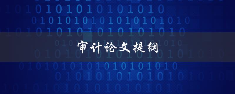 审计论文提纲(如何撰写高质量的审计论文提纲)