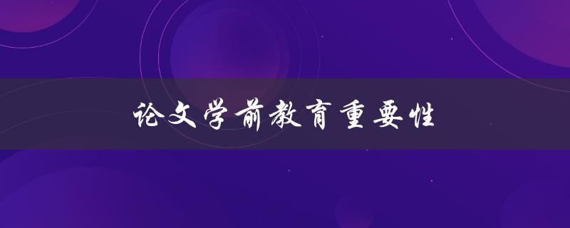 论文学前教育重要性(为什么学前教育对孩子的成长至关重要)