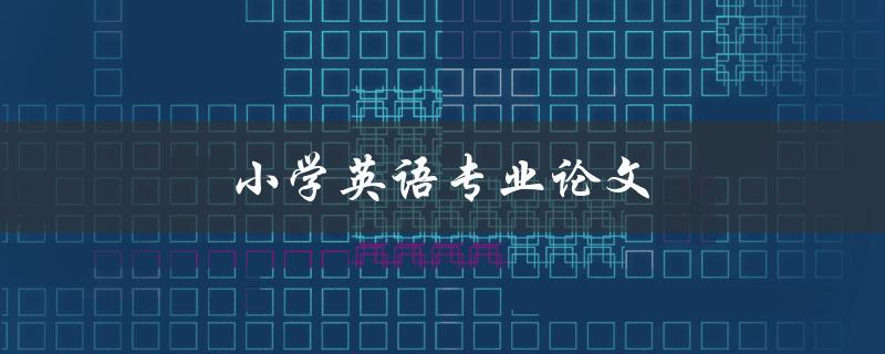 小学英语专业论文(如何写出优秀的论文)