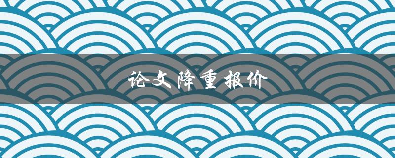 论文降重报价(如何选择合适的服务商)