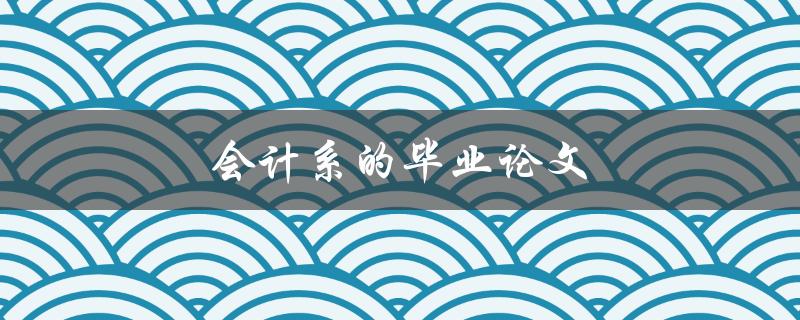 会计系的毕业论文(如何选择研究方向和题目)