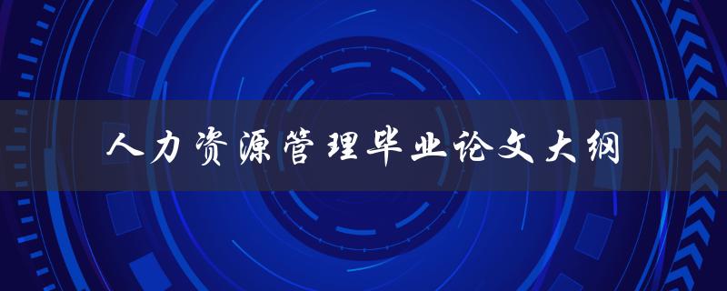 如何撰写一份完整的人力资源管理毕业论文大纲