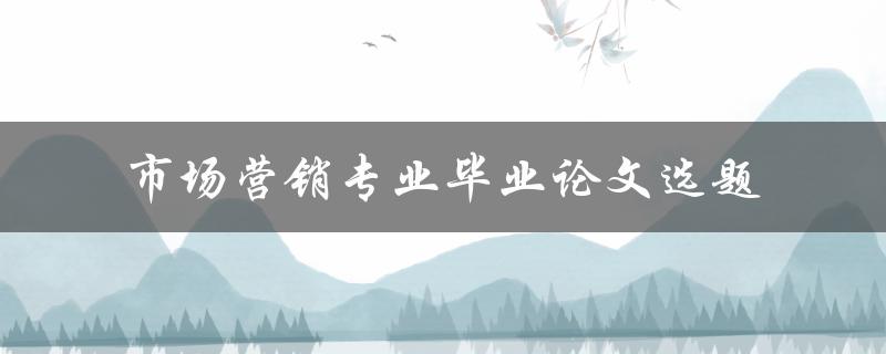 如何选择适合市场营销专业毕业论文的选题