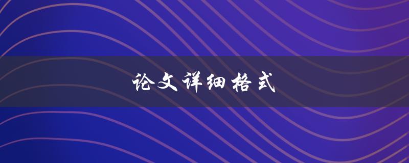 论文详细格式(如何规范撰写论文格式)