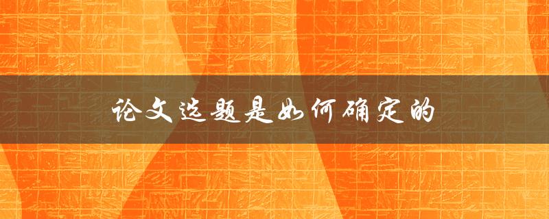 论文选题是如何确定的(有哪些方法和技巧)