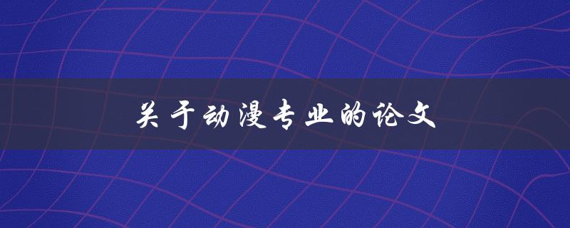 关于动漫专业的论文(如何选择研究方向与写作方法)