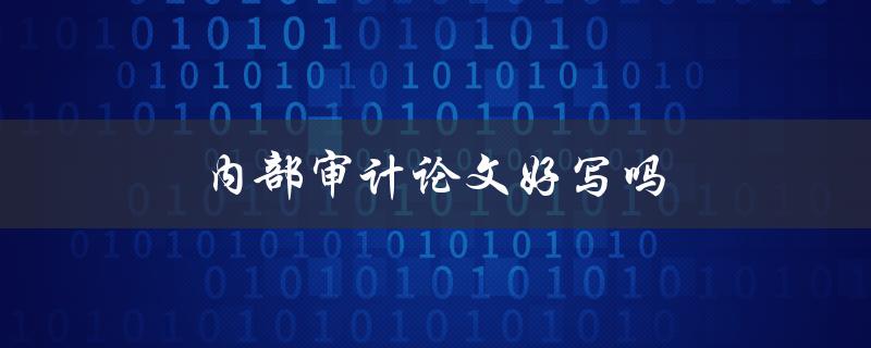 内部审计论文好写吗(如何轻松撰写优质论文)