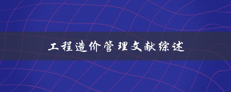 什么是工程造价管理？有哪些文献综述可以了解相关知识