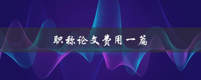 职称论文费用一篇(需要支付多少钱？)