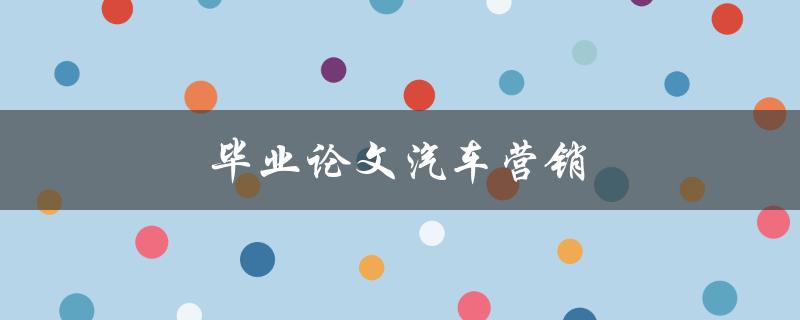 毕业论文汽车营销(如何在竞争激烈的市场中取得优势)