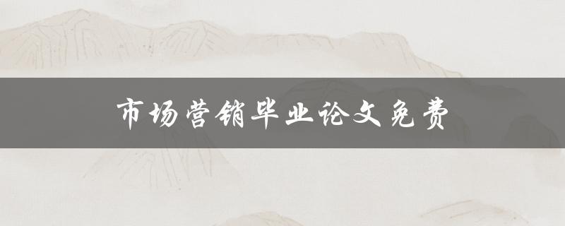 市场营销毕业论文免费(哪里可以找到高质量的资源？)