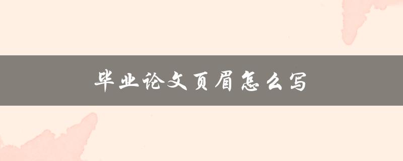 毕业论文页眉怎么写(详细步骤及注意事项)