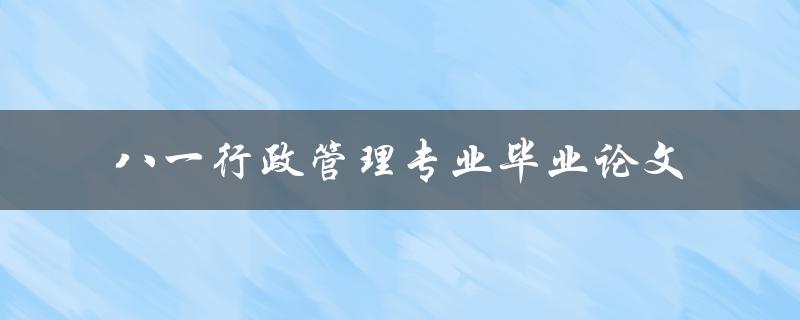 你的八一行政管理专业毕业论文应该如何撰写