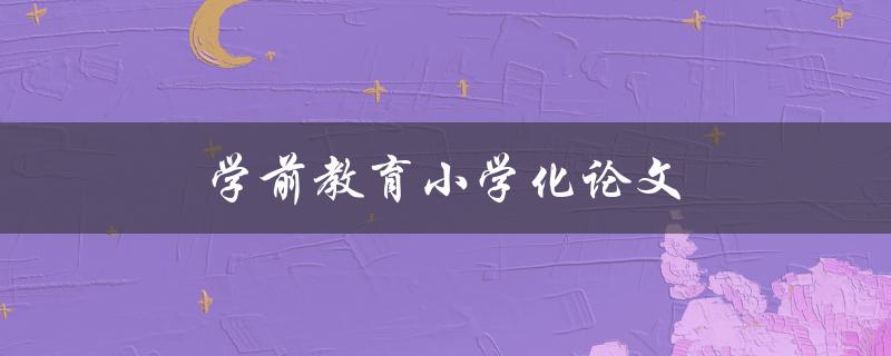学前教育小学化论文(如何探索学前教育小学化的有效途径)