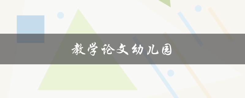 教学论文幼儿园(如何撰写一篇优秀的幼儿园教学论文)