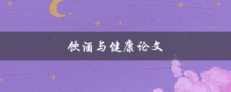 饮酒与健康论文(饮酒对健康的影响是积极还是消极的？)