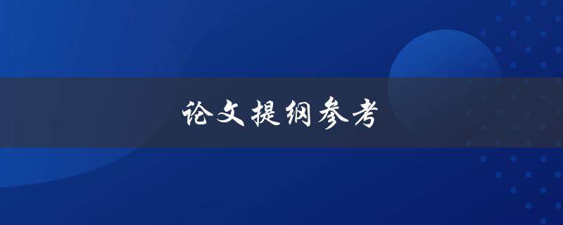 论文提纲参考(如何编写一个完整且有条理的论文提纲)