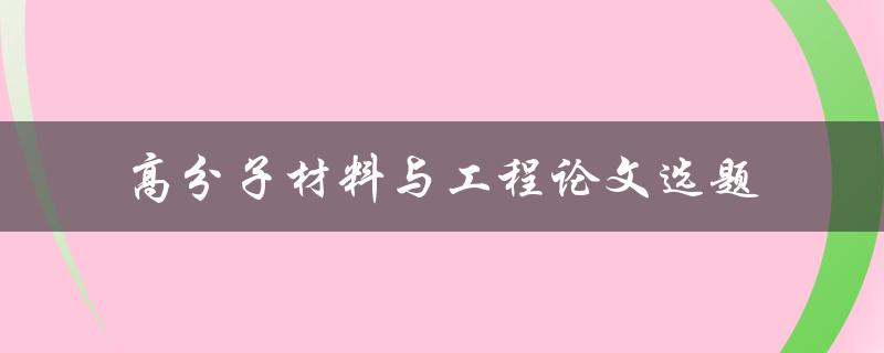 如何选择适合的高分子材料与工程论文选题