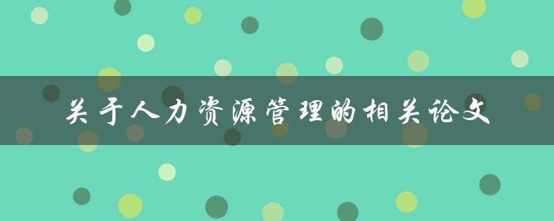 有哪些关于人力资源管理的相关论文可以推荐