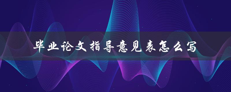 毕业论文指导意见表怎么写 毕业论文指导意见表怎么写
