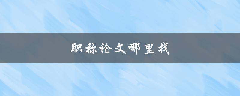 职称论文哪里找(如何快速找到合适的资源)