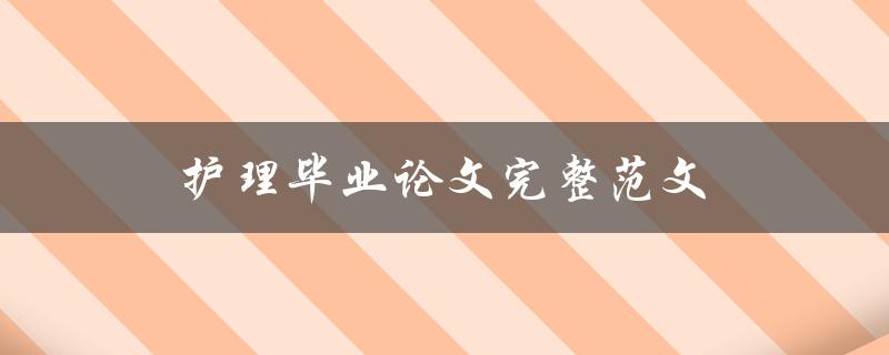 护理毕业论文完整范文(有哪些必备的结构和内容要点)