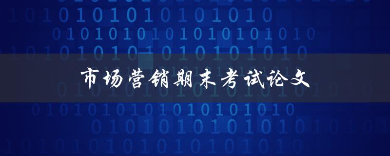 市场营销期末考试论文(如何写出高质量的论文)