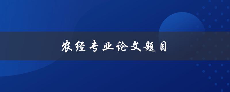 农经专业论文题目(如何选取适合的研究方向和题目)