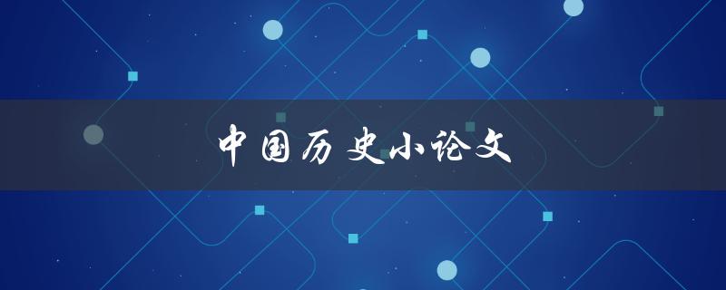 中国历史小论文(如何撰写一篇优秀的作品)