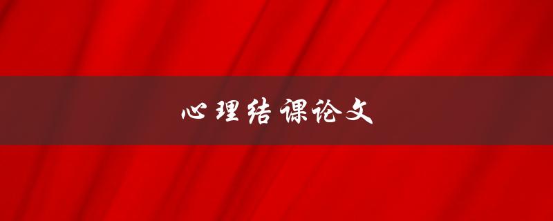 心理结课论文(如何写出高质量的结课论文)