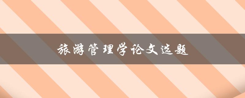 旅游管理学论文选题(如何选择合适的研究方向)