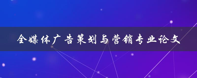 什么是全媒体广告策划与营销专业论文，如何进行有效的营销策划
