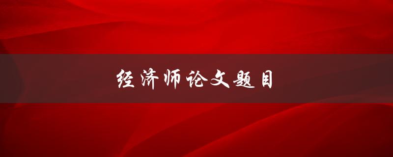 经济师论文题目(如何选择适合的研究方向)