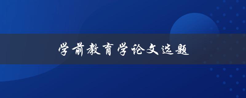 学前教育学论文选题(如何选择适合的研究方向和题目)