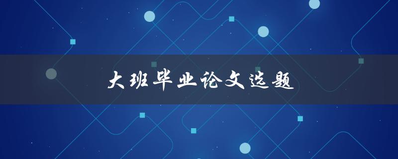 大班毕业论文选题(如何选择适合的研究方向)