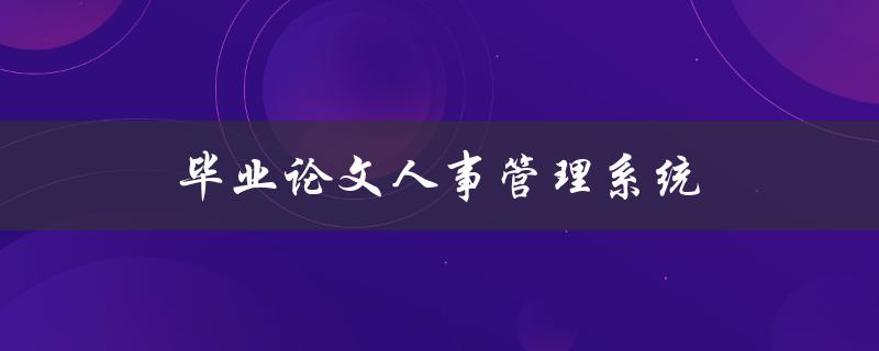 毕业论文人事管理系统(如何设计高效的人事管理系统)