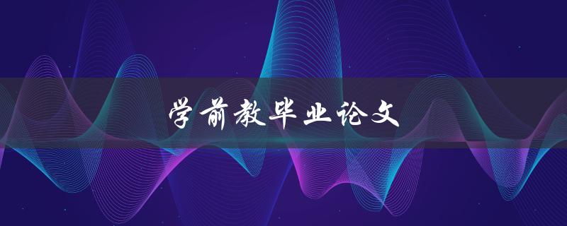 学前教毕业论文(如何选题、写作及答辩技巧)