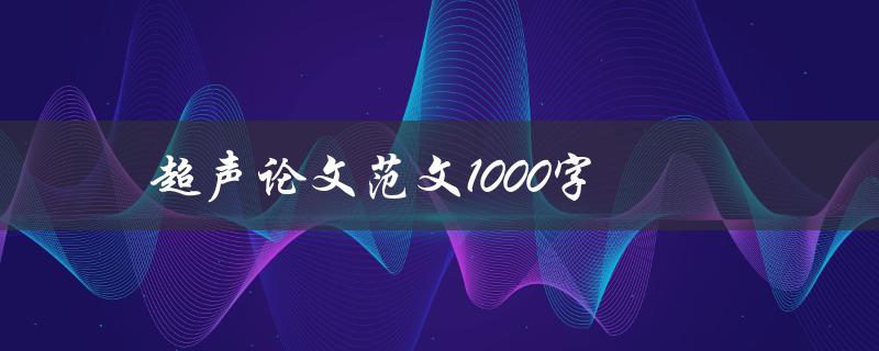 超声论文范文1000字(如何写好一篇超声论文范文？)