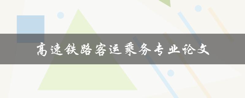 如何撰写高速铁路客运乘务专业论文