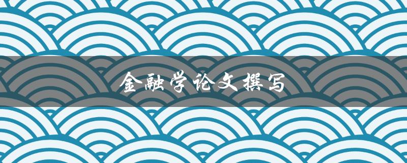 金融学论文撰写(如何提高写作效率与质量)