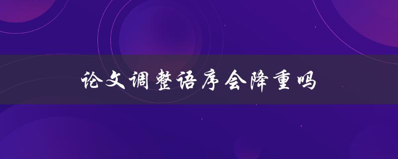 论文调整语序会降重吗(影响重要性分析)