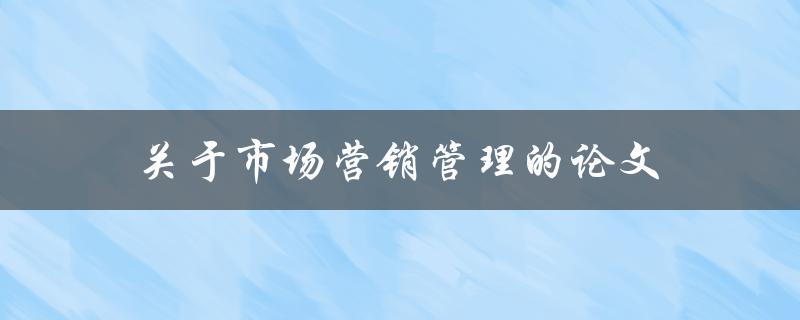 市场营销管理的论文(如何提升企业竞争力)