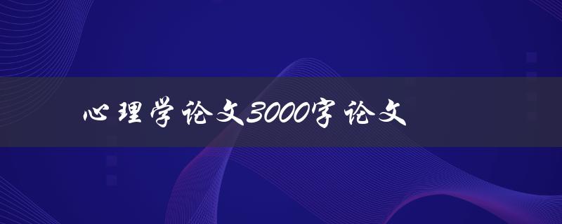 心理学论文3000字论文(如何撰写高质量的心理学论文)