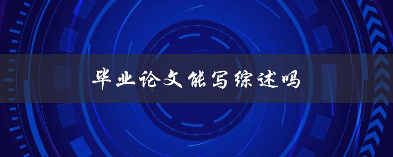 毕业论文能写综述吗(为什么综述是一个重要的选择)