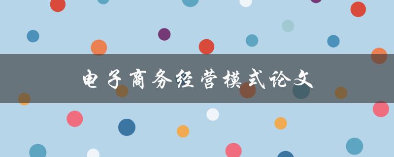电子商务经营模式论文(如何选择合适的研究方向)