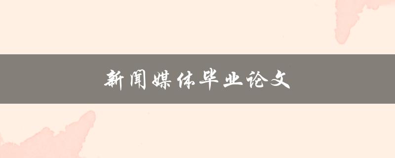 新闻媒体毕业论文(如何选择研究方向与撰写优秀论文)
