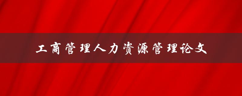 如何撰写一篇优秀的工商管理人力资源管理论文