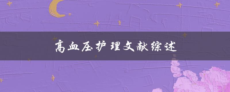 高血压护理文献综述(如何有效管理高血压并降低风险)
